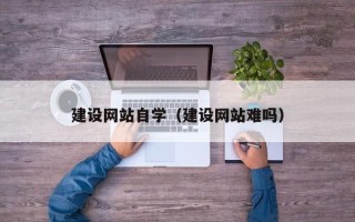 玉树建设网站自学（建设网站难吗）