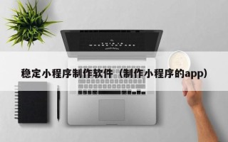 玉树稳定小程序制作软件（制作小程序的app）