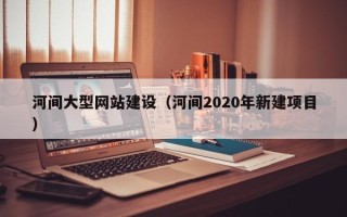 玉树河间大型网站建设（河间2020年新建项目）