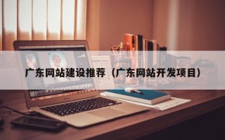 玉树广东网站建设推荐（广东网站开发项目）