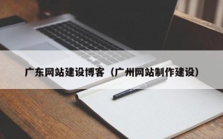 玉树广东网站建设博客（广州网站制作建设）