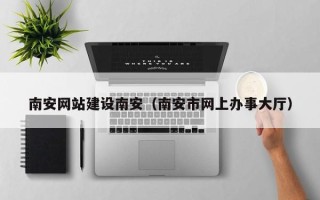 玉树南安网站建设南安（南安市网上办事大厅）