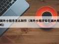 玉树国外小程序怎么制作（海外小程序能在国内用吗）
