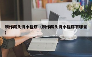 玉树制作藏头诗小程序（制作藏头诗小程序有哪些）