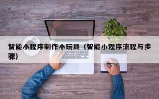 玉树智能小程序制作小玩具（智能小程序流程与步骤）